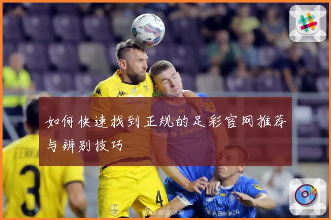 如何快速找到正规的足彩官网推荐与辨别技巧