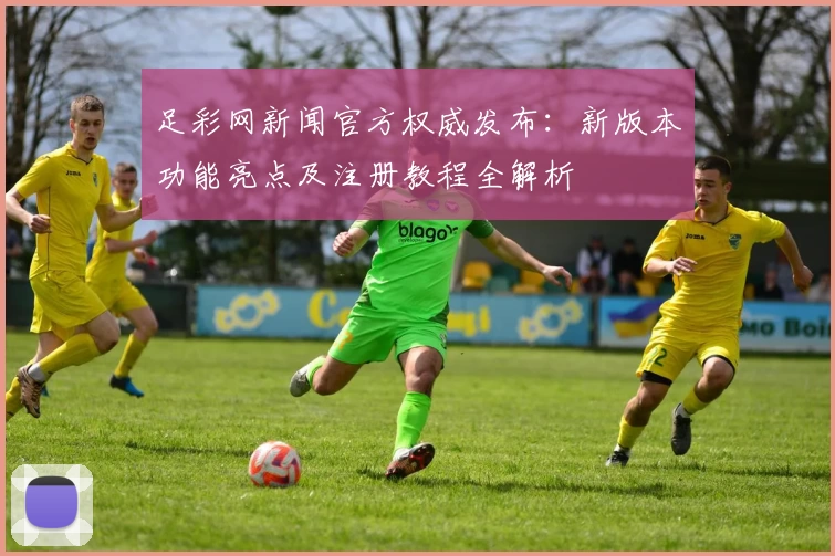 足彩网新闻官方权威发布:新版本功能亮点及注册教程全解析