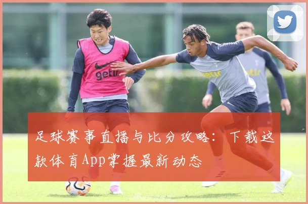 足球赛事直播与比分攻略：下载这款体育App掌握最新动态