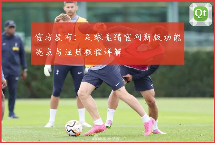 官方发布：足球竞猜官网新版功能亮点与注册教程详解