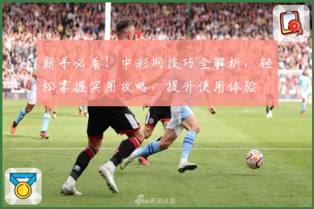 新手必看！中彩网技巧全解析，轻松掌握实用攻略，提升使用体验