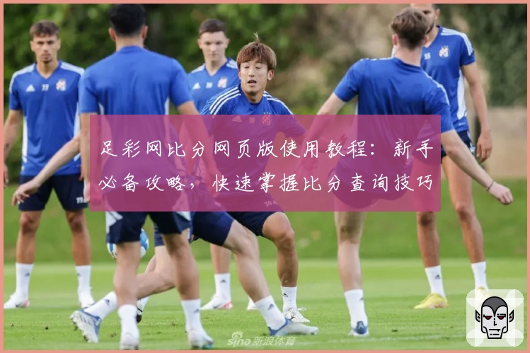 足彩网比分网页版使用教程：新手必备攻略，快速掌握比分查询技巧