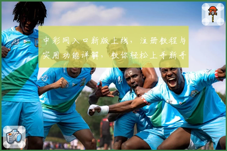 中彩网入口新版上线，注册教程与实用功能详解，教你轻松上手新手专区