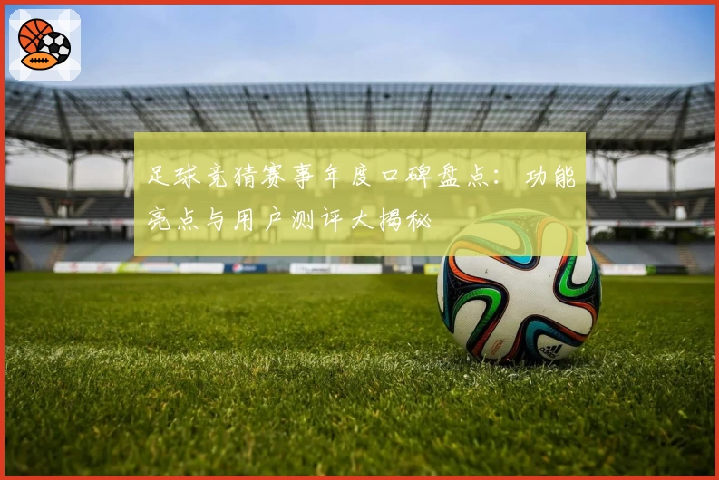 足球竞猜赛事年度口碑盘点：功能亮点与用户测评大揭秘