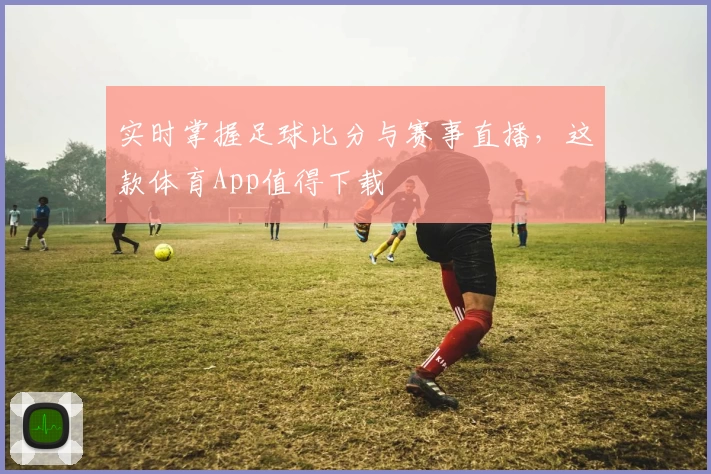 实时掌握足球比分与赛事直播,这款体育App值得下载