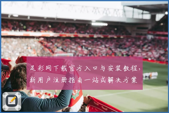足彩网下载官方入口与安装教程，新用户注册指南一站式解决方案
