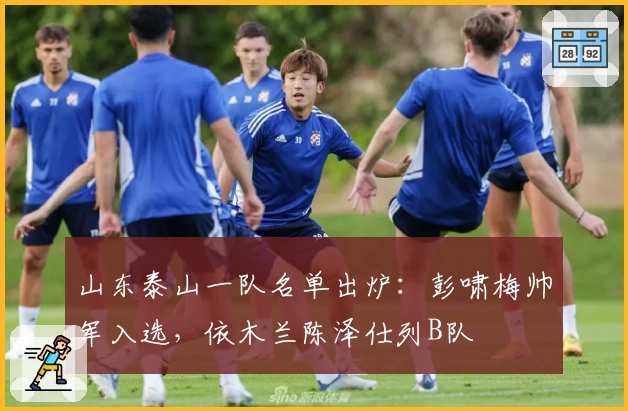 山东泰山一队名单出炉：彭啸梅帅军入选，依木兰陈泽仕列B队
