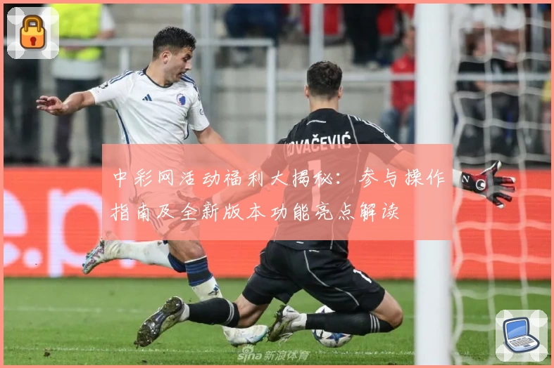 中彩网活动福利大揭秘：参与操作指南及全新版本功能亮点解读