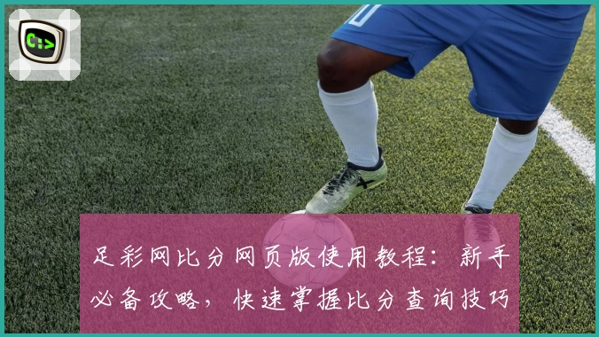足彩网比分网页版使用教程：新手必备攻略，快速掌握比分查询技巧