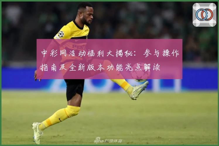 中彩网活动福利大揭秘：参与操作指南及全新版本功能亮点解读