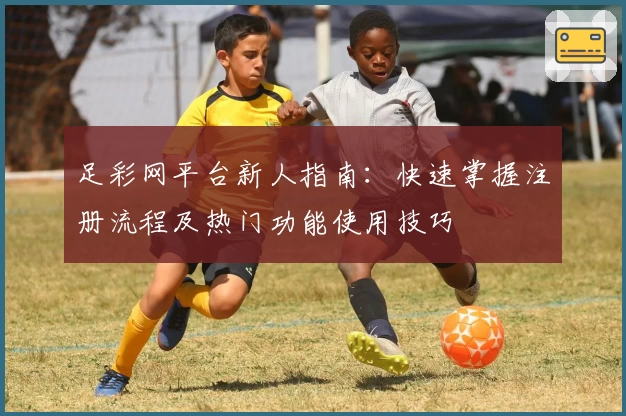 足彩网平台新人指南：快速掌握注册流程及热门功能使用技巧