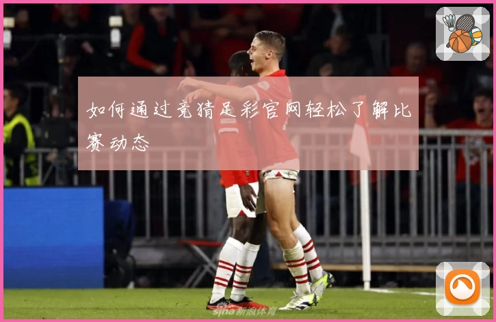如何通过竞猜足彩官网轻松了解比赛动态
