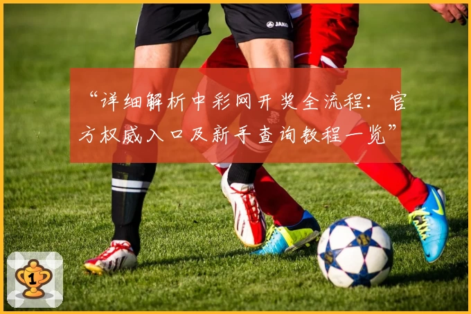 “详细解析中彩网开奖全流程:官方权威入口及新手查询教程一览”