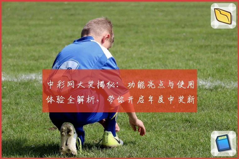 中彩网大奖揭秘：功能亮点与使用体验全解析，带你开启年度中奖新旅程