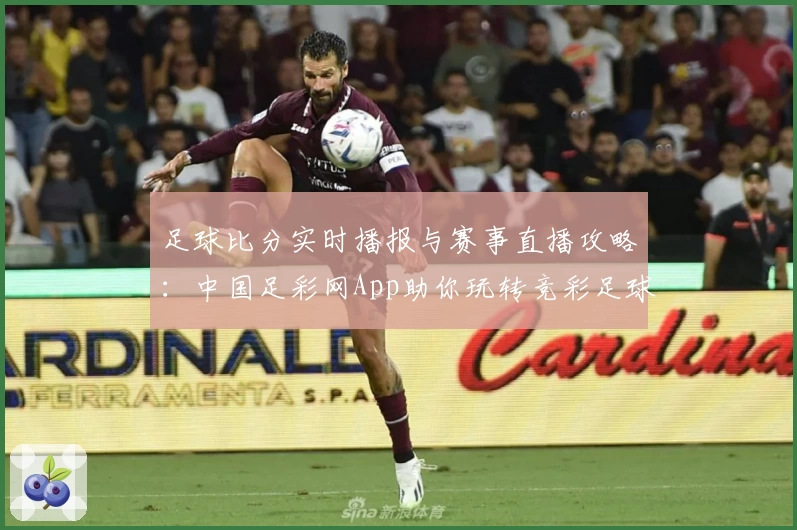 足球比分实时播报与赛事直播攻略:中国足彩网App助你玩转竞彩足球