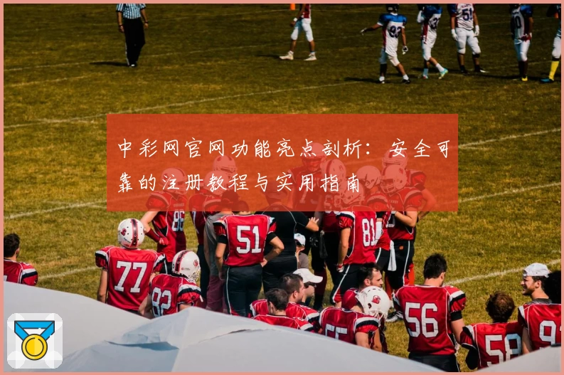 中彩网官网功能亮点剖析：安全可靠的注册教程与实用指南