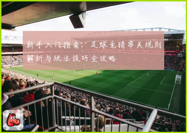 新手入门指南:足球竞猜串关规则解析与玩法技巧全攻略