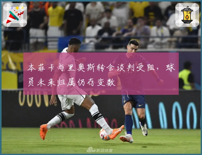 本菲卡与里奥斯转会谈判受阻，球员未来归属仍存变数