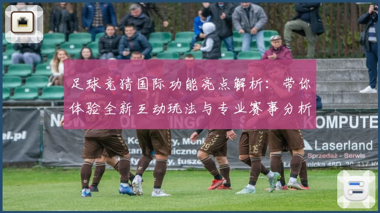 足球竞猜国际功能亮点解析：带你体验全新互动玩法与专业赛事分析