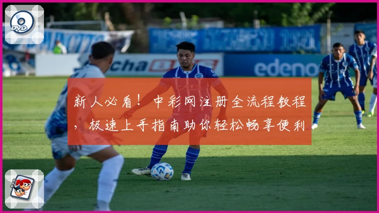 新人必看！中彩网注册全流程教程，极速上手指南助你轻松畅享便利服务