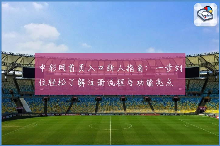 中彩网首页入口新人指南：一步到位轻松了解注册流程与功能亮点