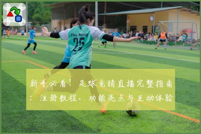 新手必看！足球竞猜直播完整指南：注册教程、功能亮点与互动体验全解析