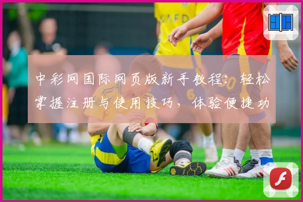 中彩网国际网页版新手教程：轻松掌握注册与使用技巧，体验便捷功能亮点