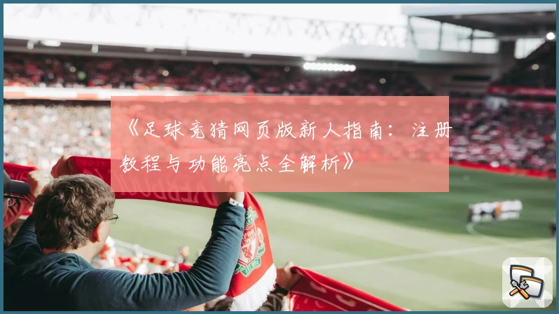 《足球竞猜网页版新人指南：注册教程与功能亮点全解析》