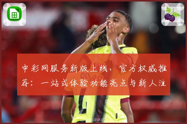 中彩网服务新版上线，官方权威推荐：一站式体验功能亮点与新人注册教程详解