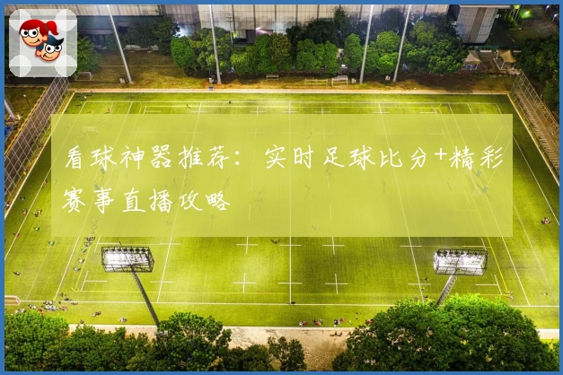 看球神器推荐：实时足球比分+精彩赛事直播攻略