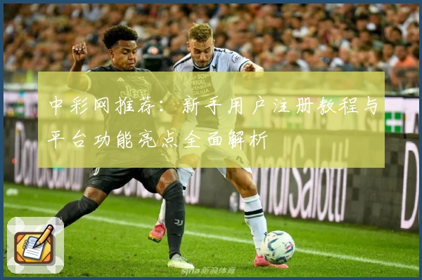 中彩网推荐：新手用户注册教程与平台功能亮点全面解析