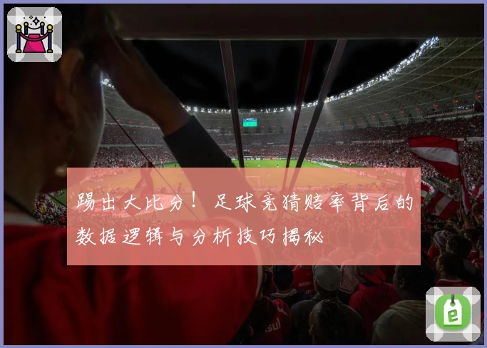 踢出大比分！足球竞猜赔率背后的数据逻辑与分析技巧揭秘