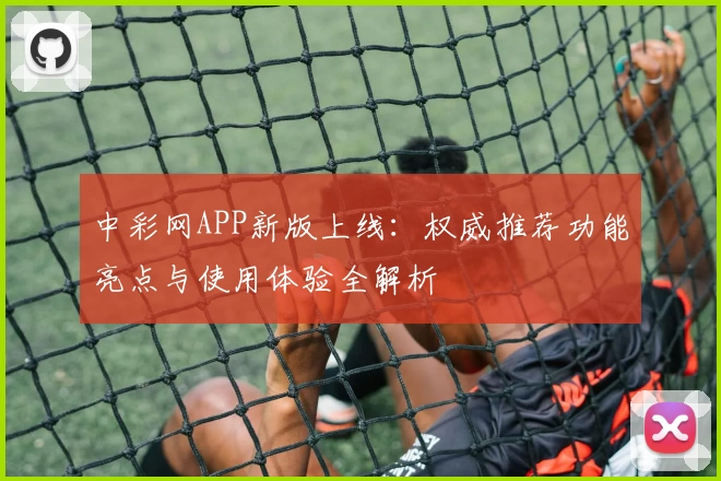 中彩网APP新版上线：权威推荐功能亮点与使用体验全解析