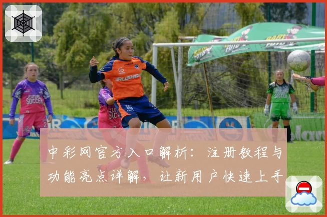 中彩网官方入口解析：注册教程与功能亮点详解，让新用户快速上手到应用达人