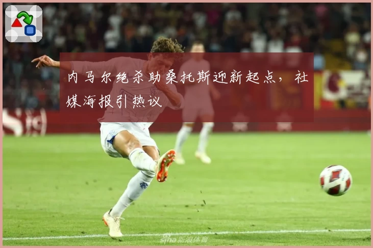 内马尔绝杀助桑托斯迎新起点，社媒海报引热议