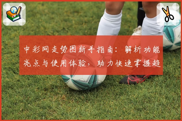 中彩网走势图新手指南：解析功能亮点与使用体验，助力快速掌握趋势技巧