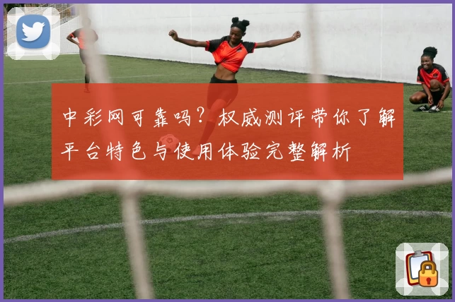 中彩网可靠吗？权威测评带你了解平台特色与使用体验完整解析