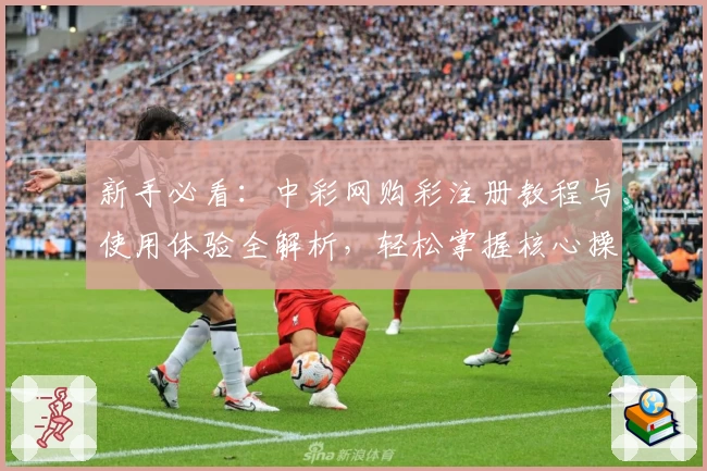 新手必看：中彩网购彩注册教程与使用体验全解析，轻松掌握核心操作技巧