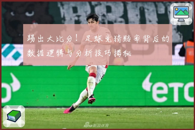 踢出大比分！足球竞猜赔率背后的数据逻辑与分析技巧揭秘