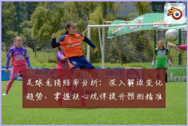 足球竞猜赔率分析：深入解读变化趋势，掌握核心规律提升预测精准度