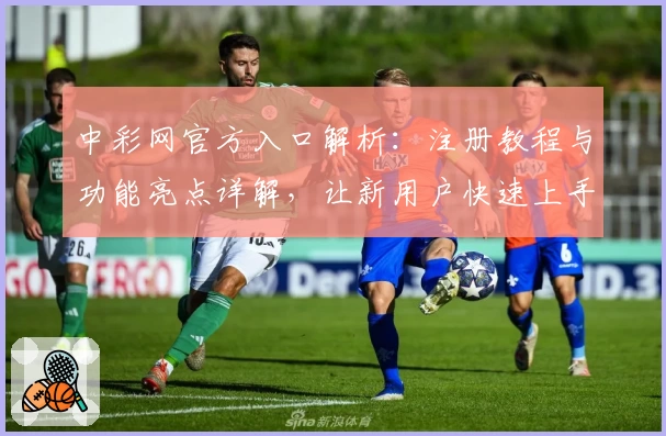 中彩网官方入口解析:注册教程与功能亮点详解,让新用户快速上手到应用达人