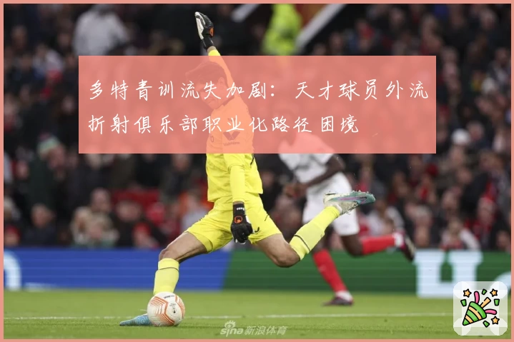 多特青训流失加剧：天才球员外流折射俱乐部职业化路径困境