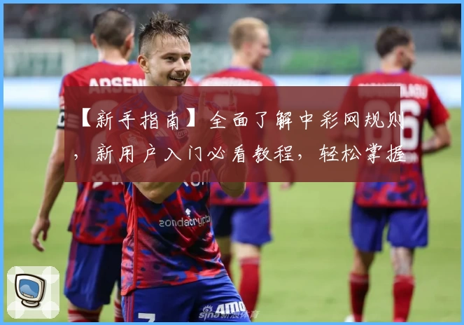 【新手指南】全面了解中彩网规则，新用户入门必看教程，轻松掌握操作技巧