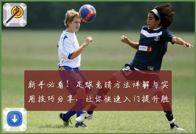 新手必看！足球竞猜方法详解与实用技巧分享，让你快速入门提升胜率