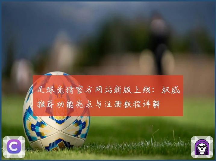 足球竞猜官方网站新版上线：权威推荐功能亮点与注册教程详解