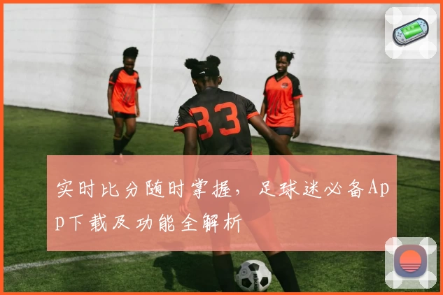 实时比分随时掌握，足球迷必备App下载及功能全解析
