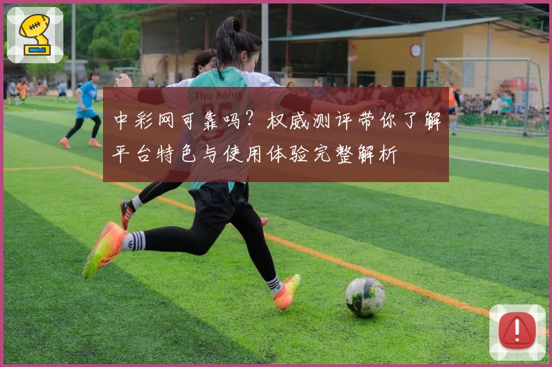 中彩网可靠吗？权威测评带你了解平台特色与使用体验完整解析