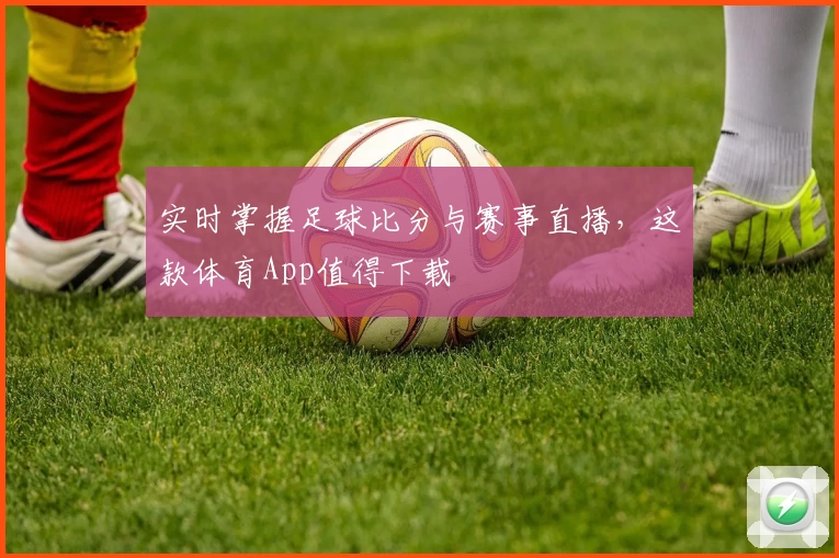 实时掌握足球比分与赛事直播，这款体育App值得下载
