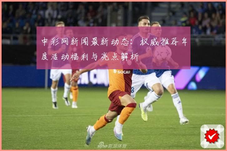 中彩网新闻最新动态：权威推荐年度活动福利与亮点解析