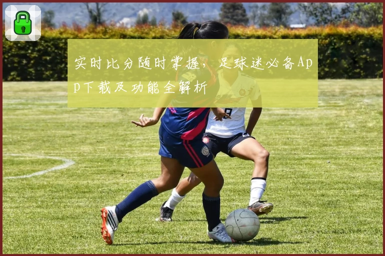 实时比分随时掌握，足球迷必备App下载及功能全解析